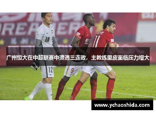 广州恒大在中超联赛中遭遇三连败，主教练里皮面临压力增大